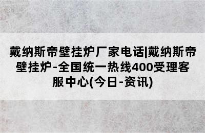 戴纳斯帝壁挂炉厂家电话|戴纳斯帝壁挂炉-全国统一热线400受理客服中心(今日-资讯)